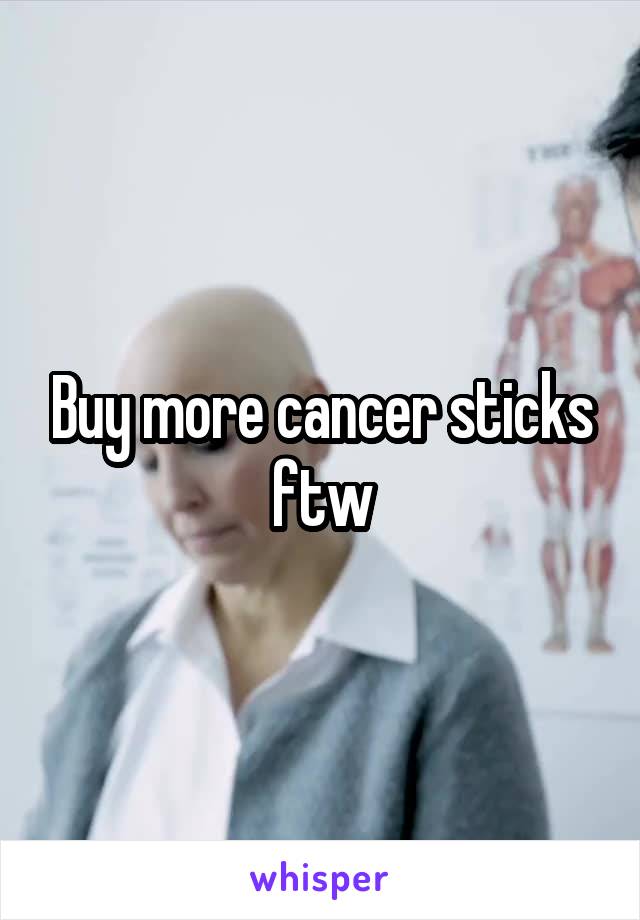 Buy more cancer sticks ftw