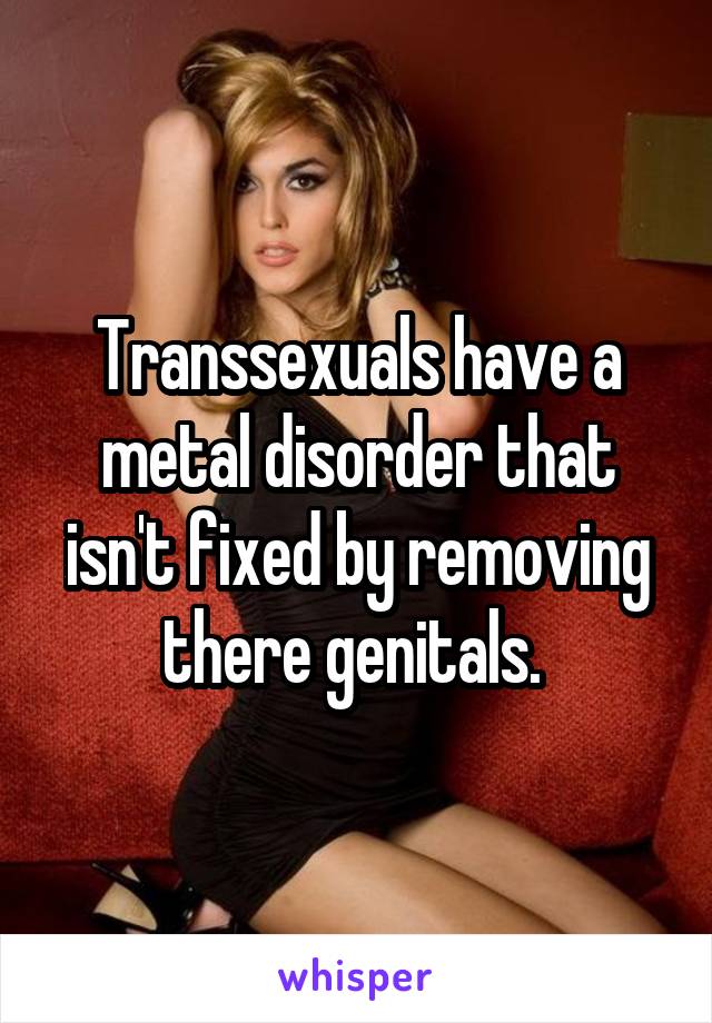 Transsexuals have a metal disorder that isn't fixed by removing there genitals. 