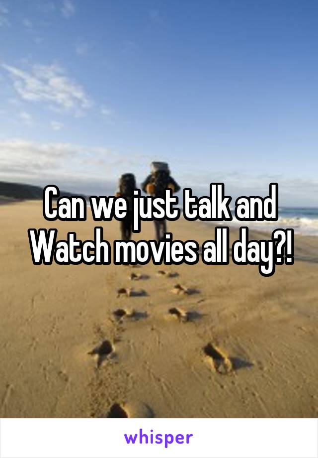 Can we just talk and Watch movies all day?!