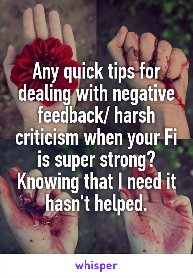 Any quick tips for dealing with negative feedback/ harsh criticism when your Fi is super strong? Knowing that I need it hasn't helped.