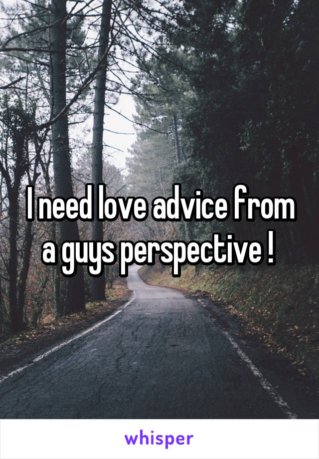 I need love advice from a guys perspective ! 