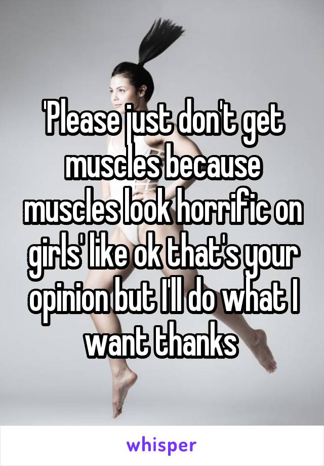 'Please just don't get muscles because muscles look horrific on girls' like ok that's your opinion but I'll do what I want thanks 