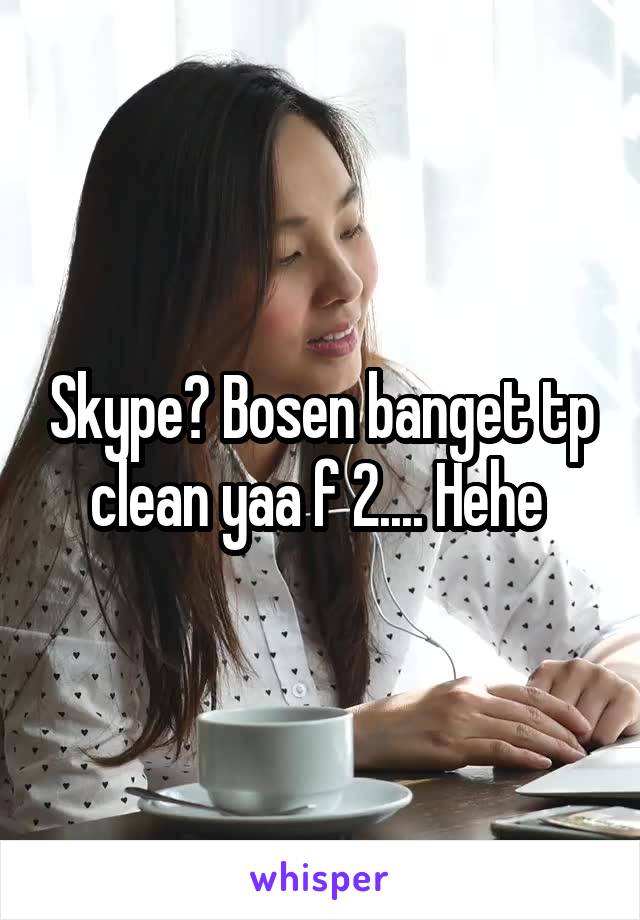 Skype? Bosen banget tp clean yaa f 2.... Hehe 