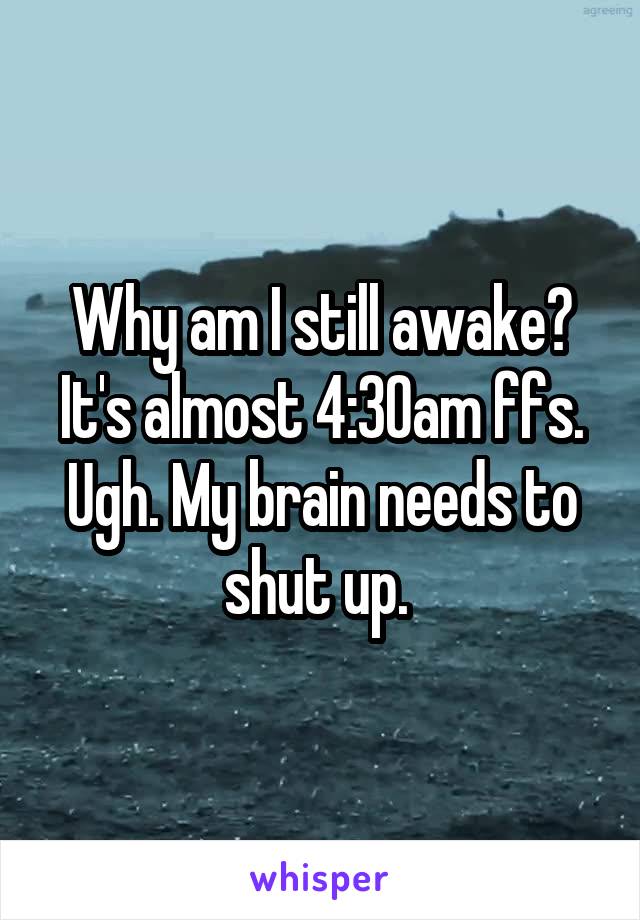 Why am I still awake? It's almost 4:30am ffs. Ugh. My brain needs to shut up. 