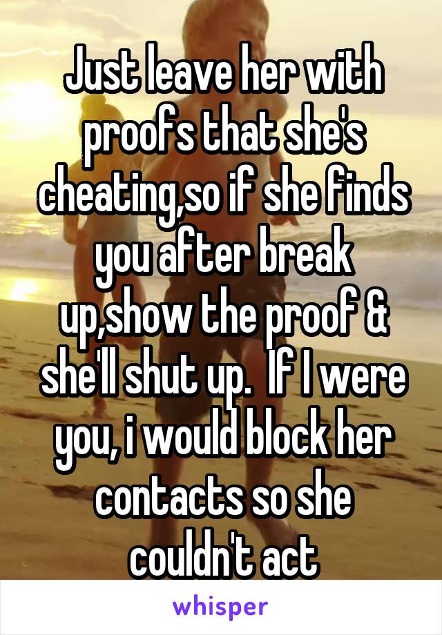 Just leave her with proofs that she's cheating,so if she finds you after break up,show the proof & she'll shut up.  If I were you, i would block her contacts so she couldn't act