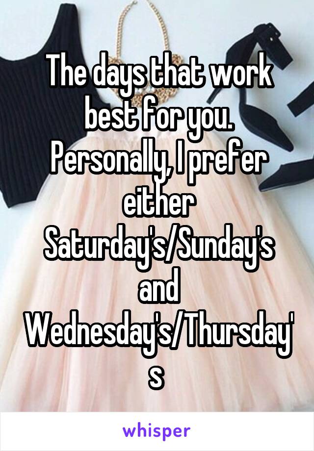 The days that work best for you. Personally, I prefer either Saturday's/Sunday's and Wednesday's/Thursday's 