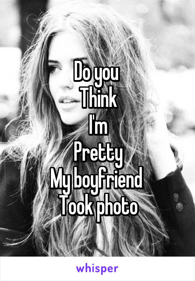 Do you 
Think
I'm
Pretty
My boyfriend 
Took photo