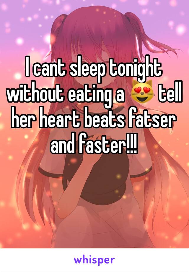 I cant sleep tonight without eating a 😻 tell her heart beats fatser and faster!!! 