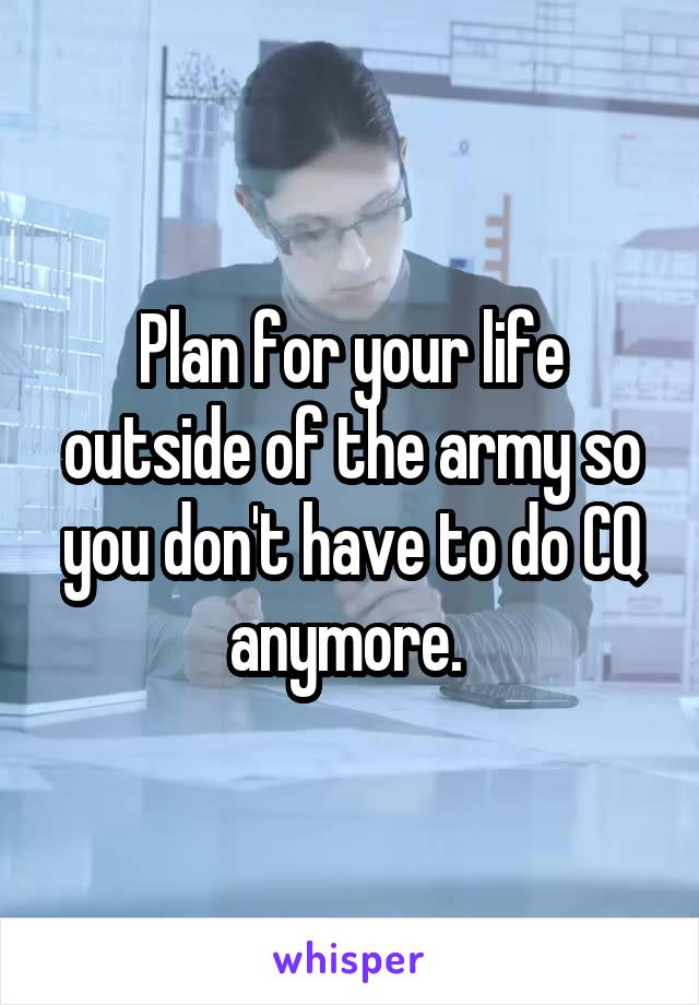 Plan for your life outside of the army so you don't have to do CQ anymore. 