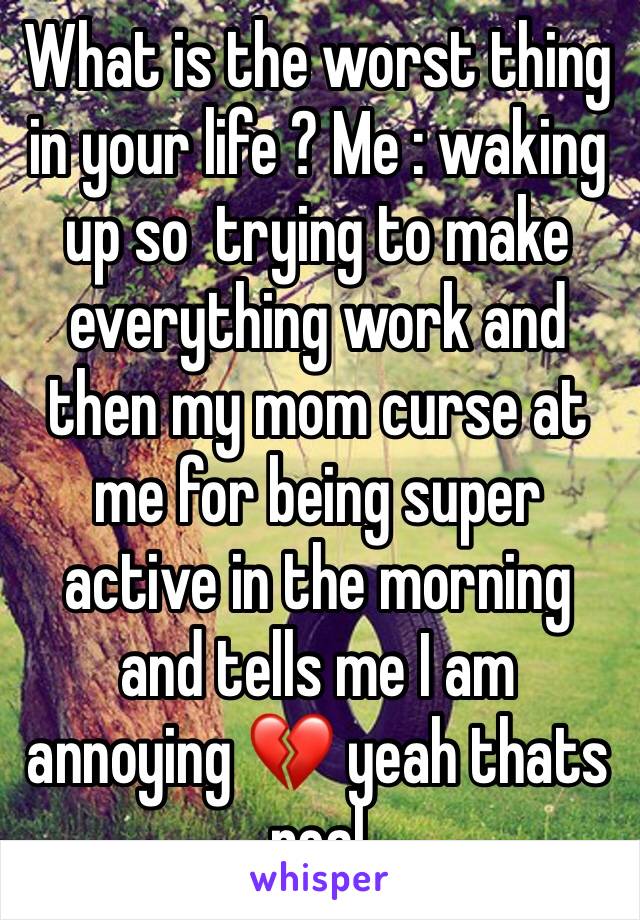 What is the worst thing in your life ? Me : waking up so  trying to make everything work and then my mom curse at me for being super active in the morning and tells me I am annoying 💔 yeah thats real