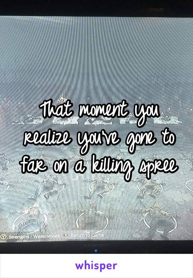 That moment you realize you've gone to far on a killing spree