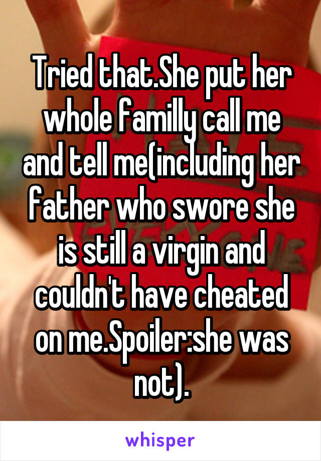 Tried that.She put her whole familly call me and tell me(including her father who swore she is still a virgin and couldn't have cheated on me.Spoiler:she was not).