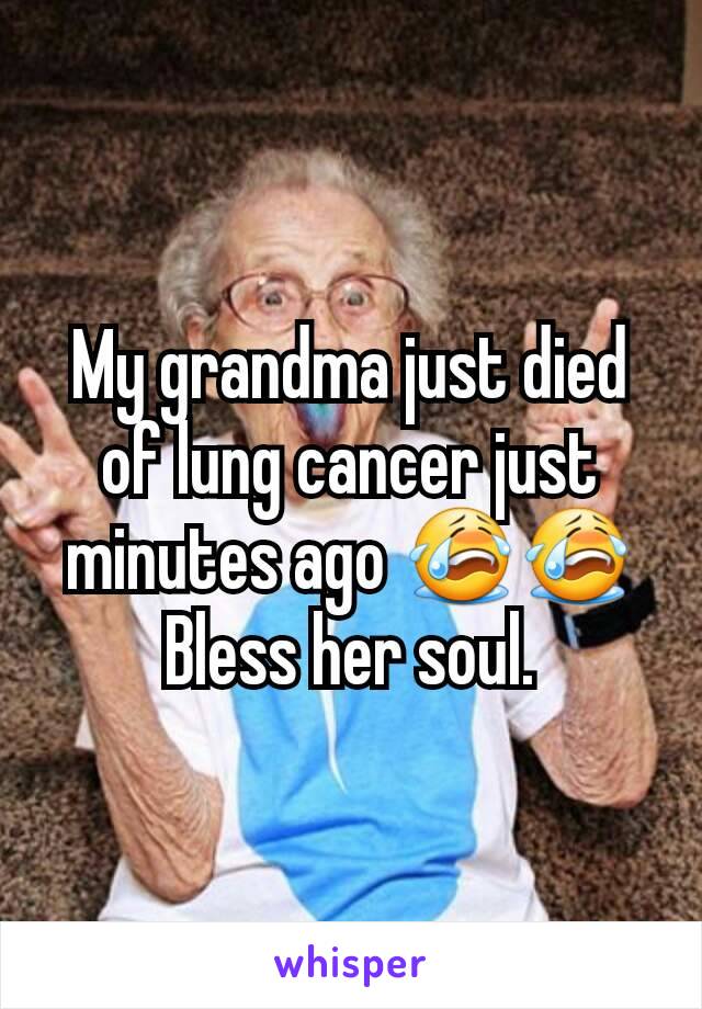 My grandma just died of lung cancer just minutes ago 😭😭
Bless her soul.