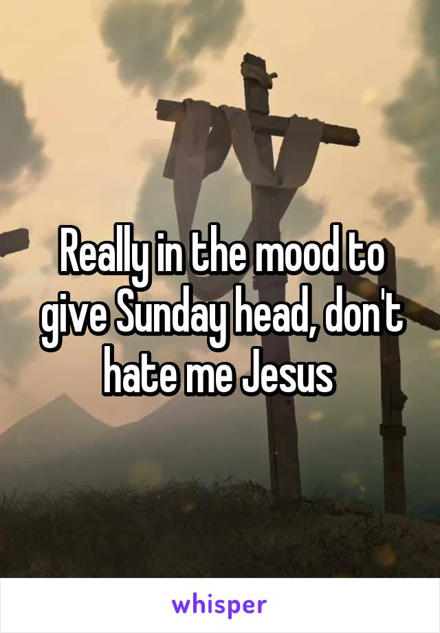 Really in the mood to give Sunday head, don't hate me Jesus 