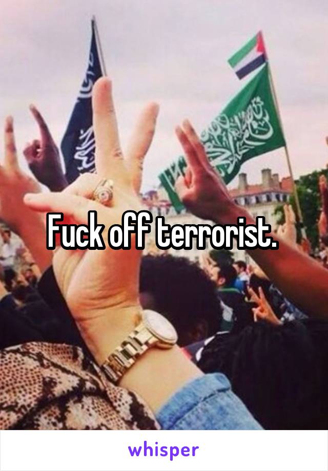 Fuck off terrorist. 