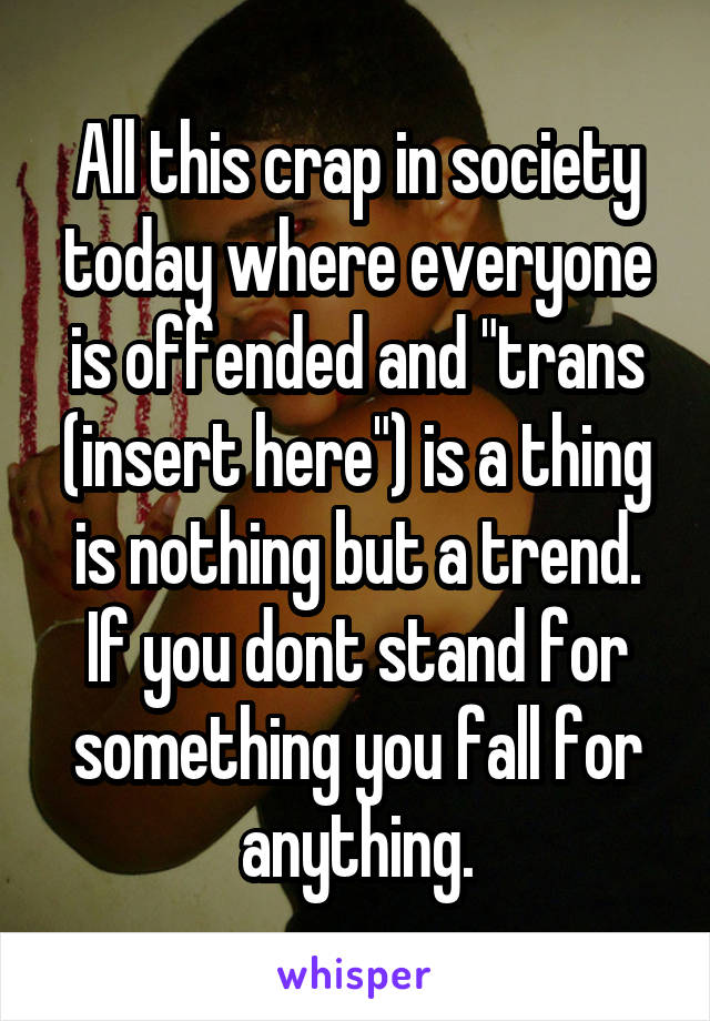 All this crap in society today where everyone is offended and "trans (insert here") is a thing is nothing but a trend. If you dont stand for something you fall for anything.