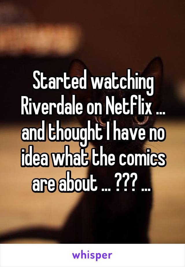 Started watching Riverdale on Netflix ... and thought I have no idea what the comics are about ... ??? ... 