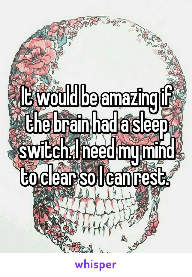 It would be amazing if the brain had a sleep switch. I need my mind to clear so I can rest. 