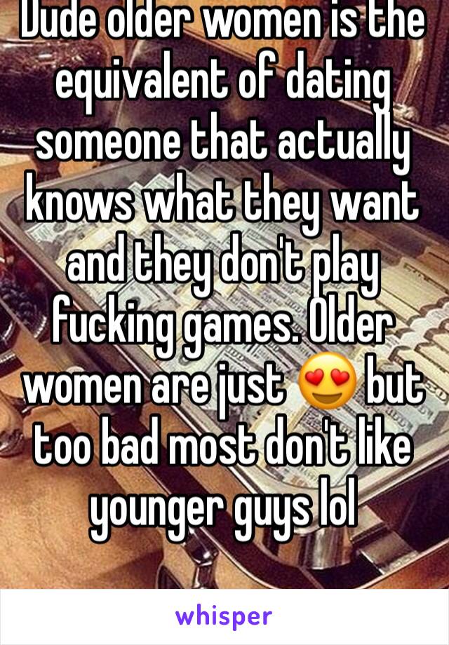 Dude older women is the equivalent of dating someone that actually knows what they want and they don't play fucking games. Older women are just 😍 but too bad most don't like younger guys lol