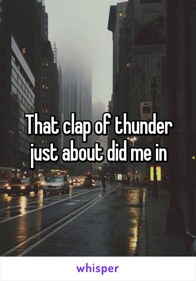 That clap of thunder just about did me in