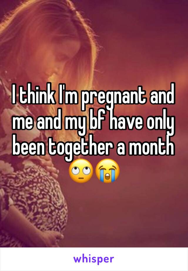 I think I'm pregnant and me and my bf have only been together a month 🙄😭