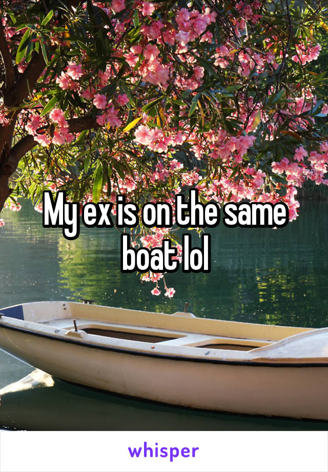 My ex is on the same boat lol