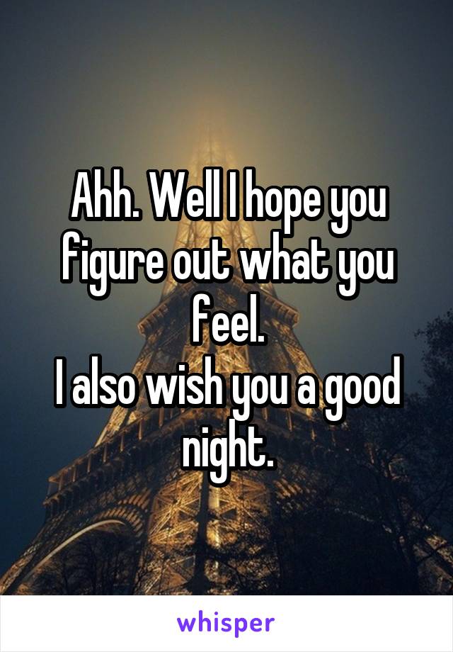 Ahh. Well I hope you figure out what you feel.
I also wish you a good night.