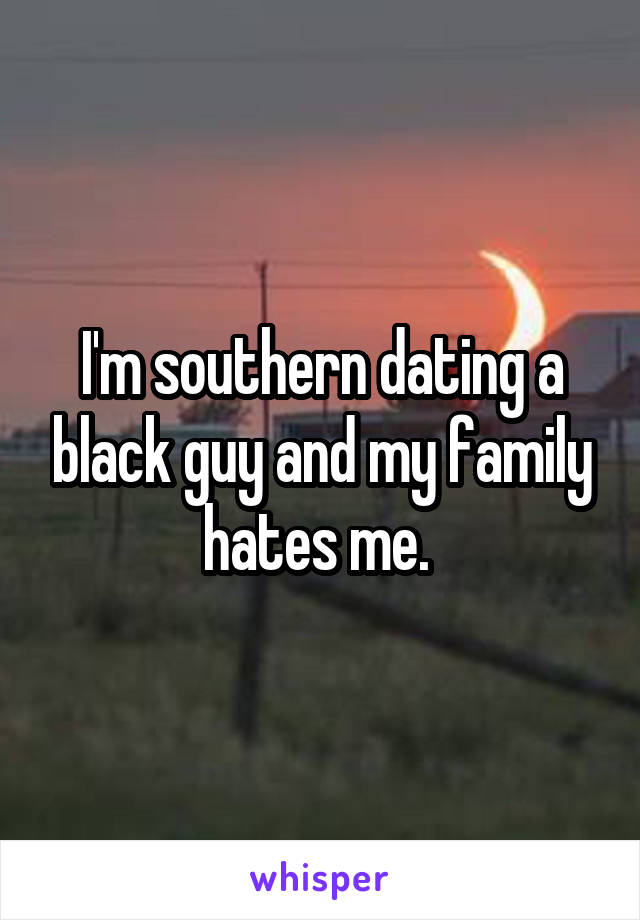 I'm southern dating a black guy and my family hates me. 