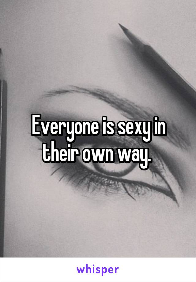 Everyone is sexy in their own way. 