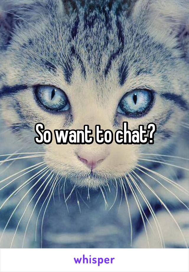 So want to chat?