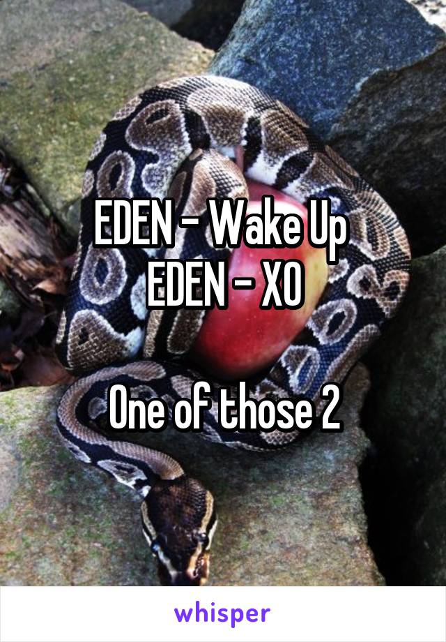 EDEN - Wake Up 
EDEN - XO

One of those 2