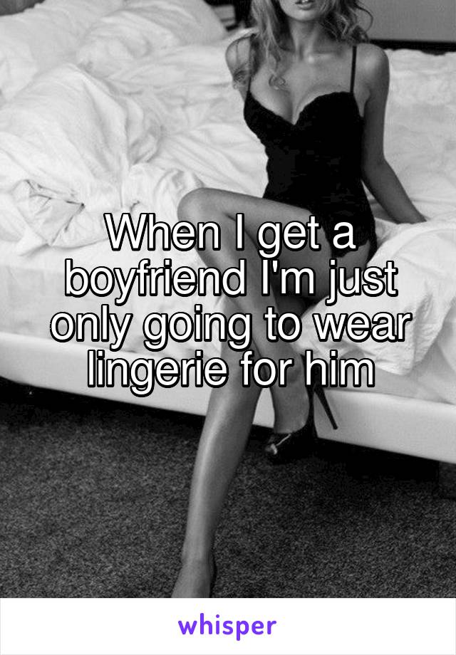 When I get a boyfriend I'm just only going to wear lingerie for him
