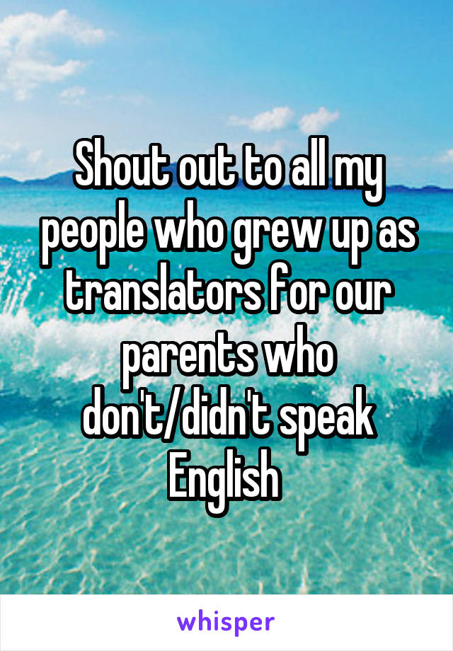 Shout out to all my people who grew up as translators for our parents who don't/didn't speak English 