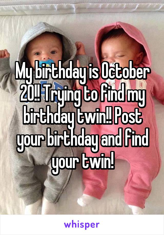 My birthday is October 20!! Trying to find my birthday twin!! Post your birthday and find your twin!