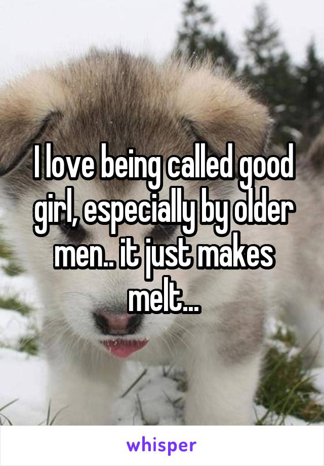 I love being called good girl, especially by older men.. it just makes melt...