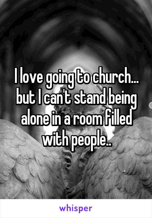 I love going to church... but I can't stand being alone in a room filled with people..