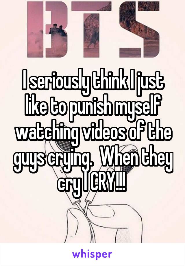 I seriously think I just like to punish myself watching videos of the guys crying.  When they cry I CRY!!! 