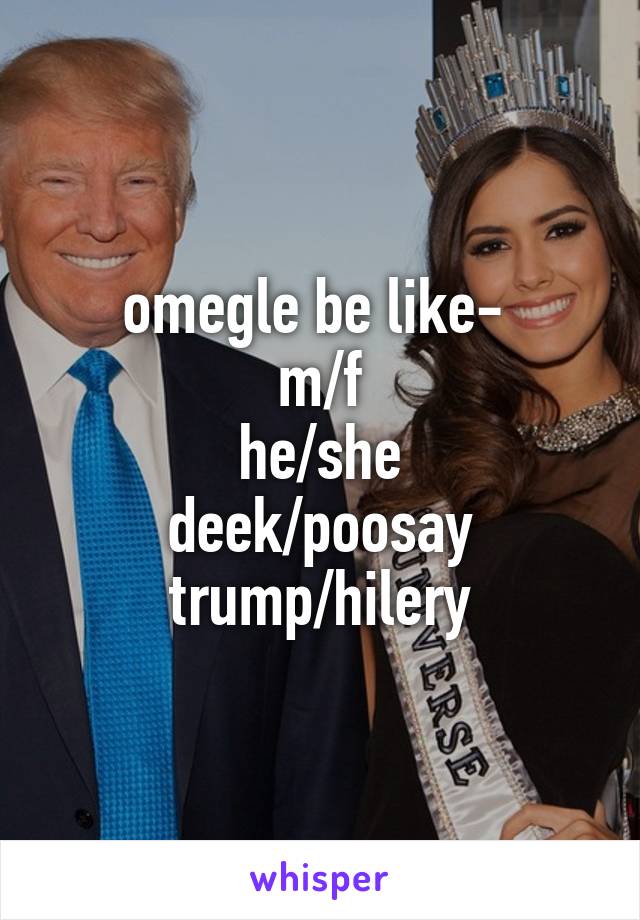 omegle be like- 
m/f
he/she
deek/poosay
trump/hilery