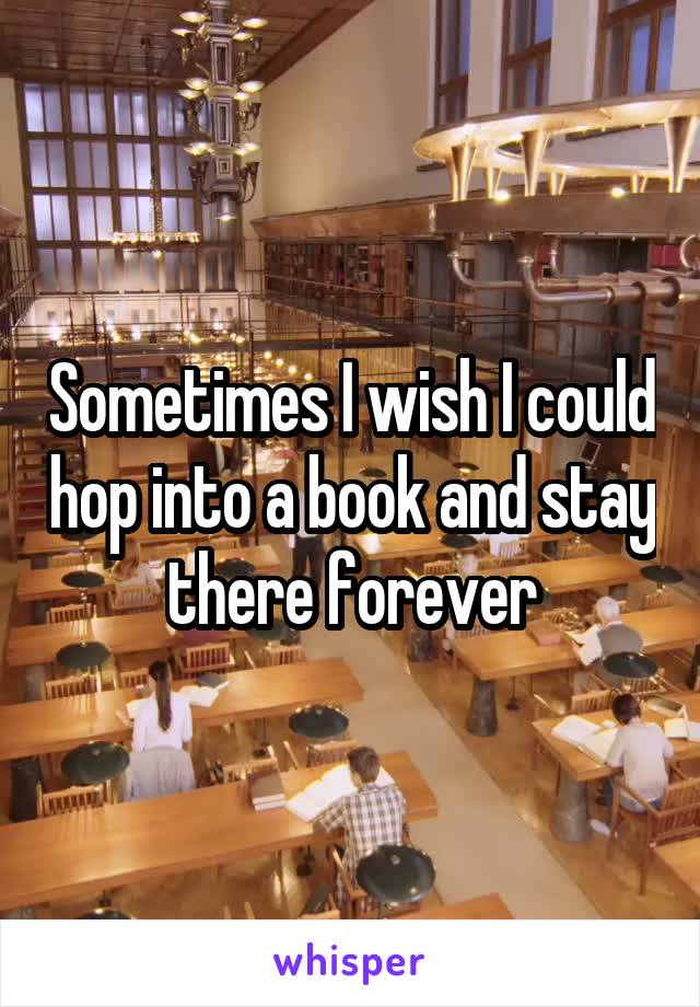 Sometimes I wish I could hop into a book and stay there forever