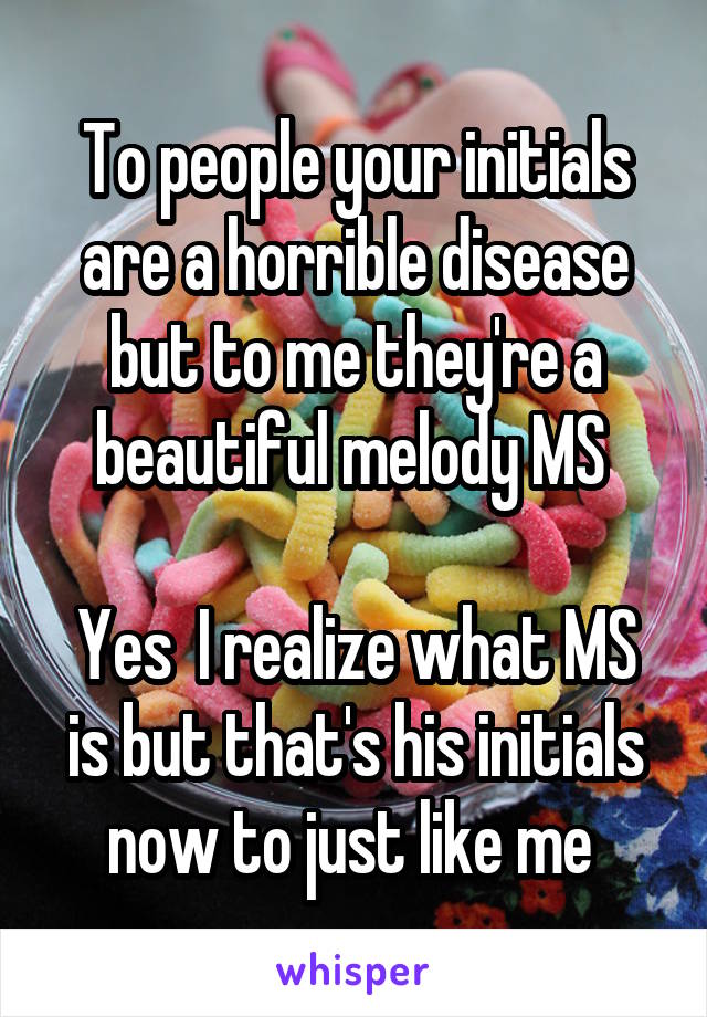 To people your initials are a horrible disease but to me they're a beautiful melody MS 

Yes  I realize what MS is but that's his initials now to just like me 