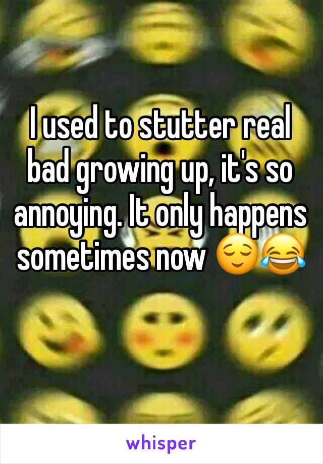 I used to stutter real bad growing up, it's so annoying. It only happens sometimes now 😌😂