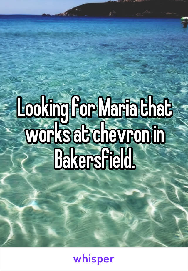 Looking for Maria that works at chevron in Bakersfield.