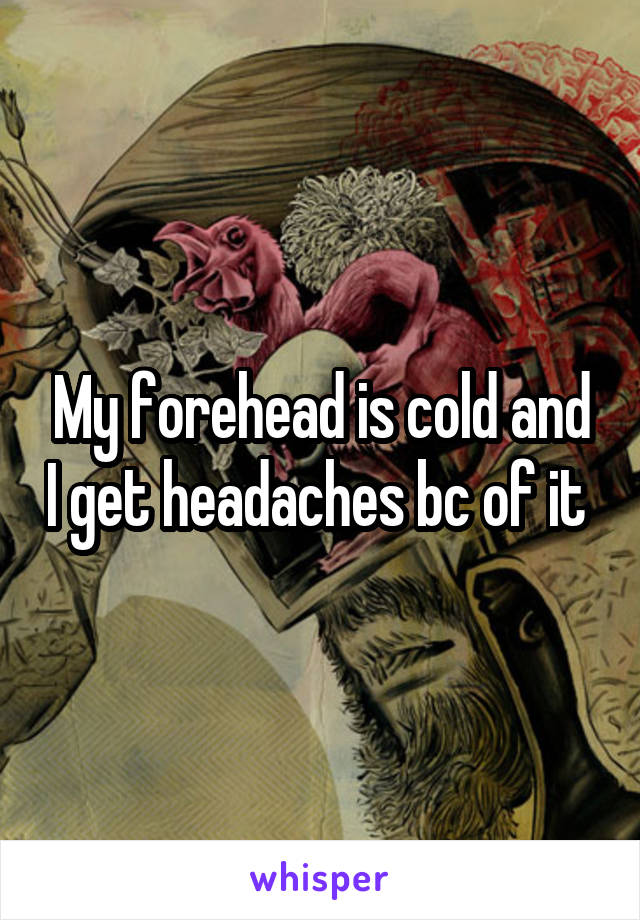 My forehead is cold and I get headaches bc of it 