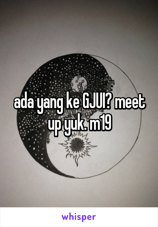 ada yang ke GJUI? meet up yuk. m19