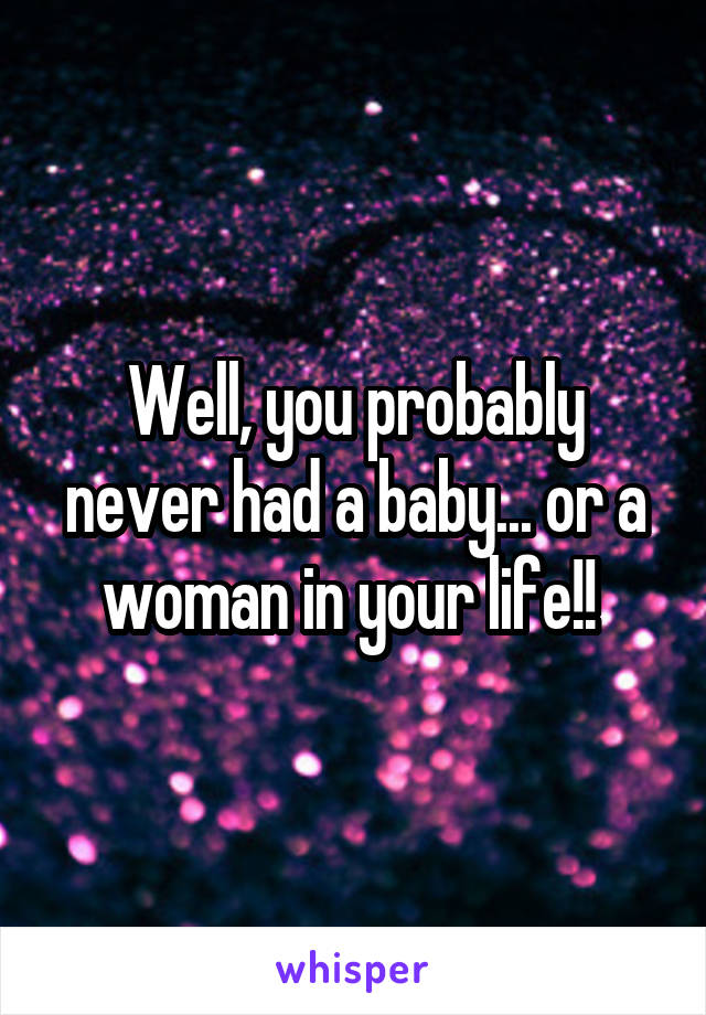 Well, you probably never had a baby... or a woman in your life!! 