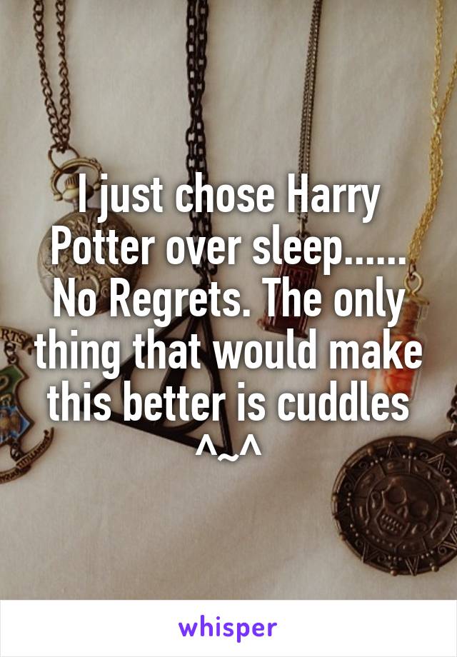 I just chose Harry Potter over sleep...... No Regrets. The only thing that would make this better is cuddles ^~^