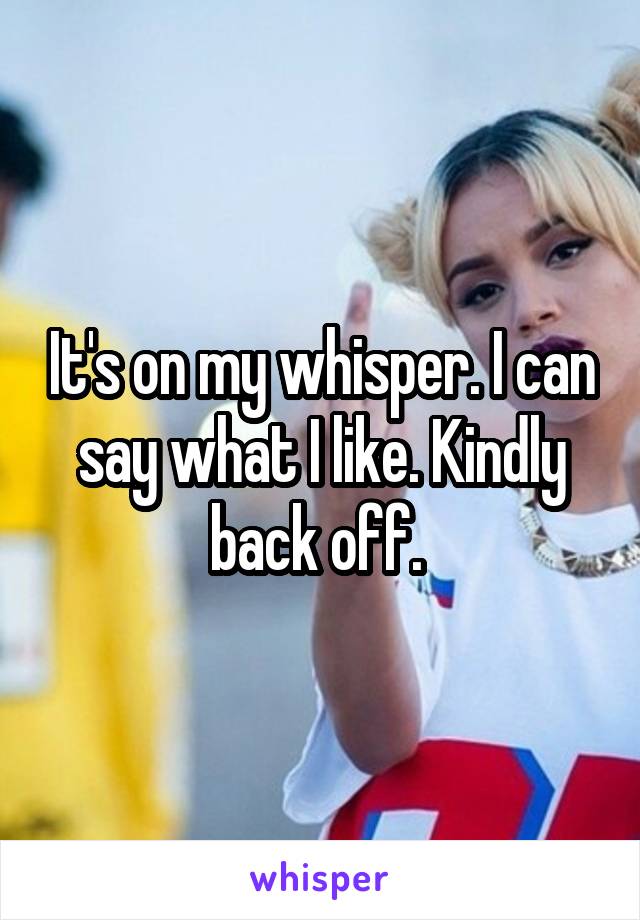 It's on my whisper. I can say what I like. Kindly back off. 