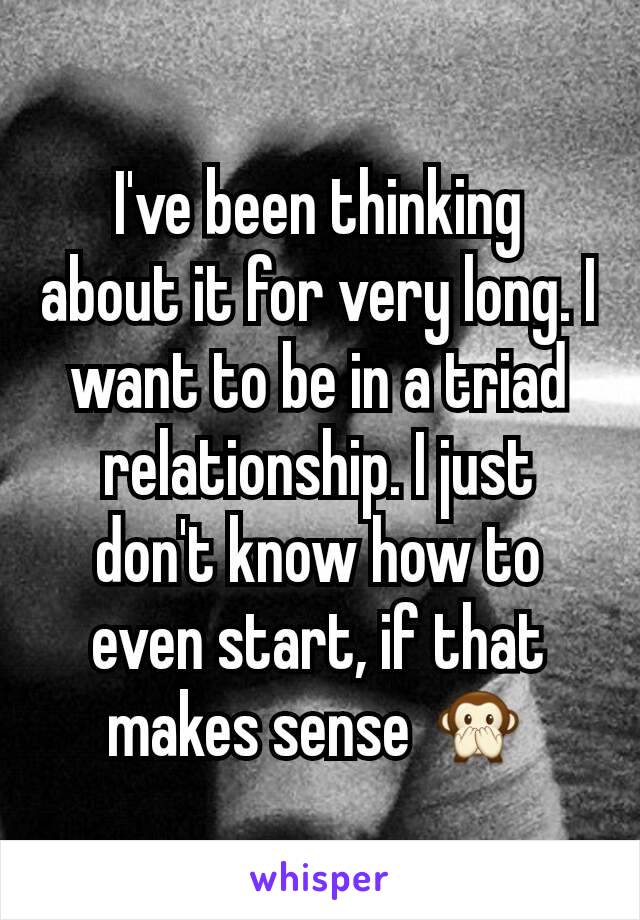 I've been thinking about it for very long. I want to be in a triad relationship. I just don't know how to even start, if that makes sense 🙊