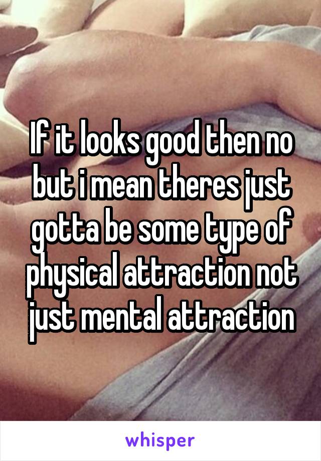 If it looks good then no but i mean theres just gotta be some type of physical attraction not just mental attraction