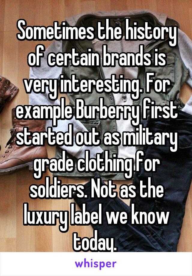 Sometimes the history of certain brands is very interesting. For example Burberry first started out as military grade clothing for soldiers. Not as the luxury label we know today. 